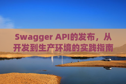 Swagger API的发布，从开发到生产环境的实践指南